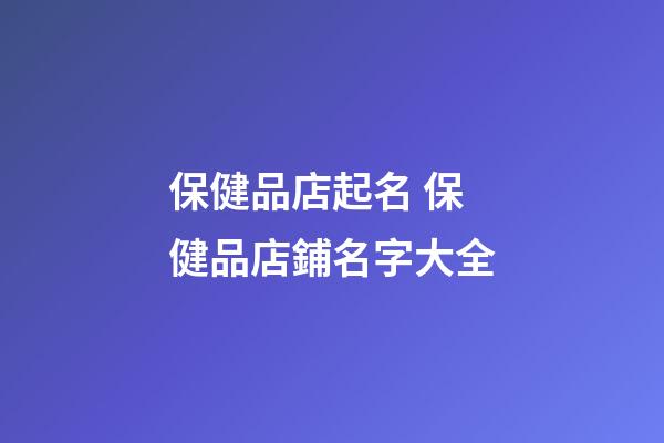 保健品店起名 保健品店鋪名字大全-第1張-店鋪起名-玄機派